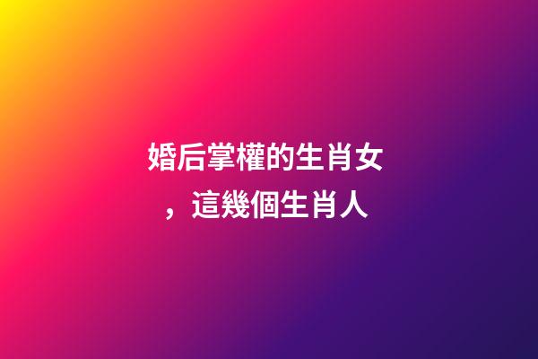 婚后掌權的生肖女，這幾個生肖人-第1張-觀點-玄機派